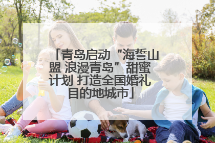 青岛启动“海誓山盟 浪漫青岛”甜蜜计划 打造全国婚礼目的地城市