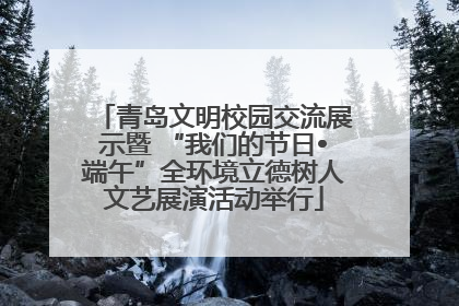 青岛文明校园交流展示暨 “我们的节日•端午”全环境立德树人文艺展演活动举行
