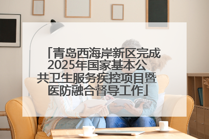 青岛西海岸新区完成2025年国家基本公共卫生服务疾控项目暨医防融合督导工作