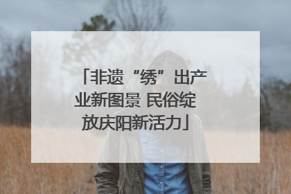 非遗“绣”出产业新图景 民俗绽放庆阳新活力