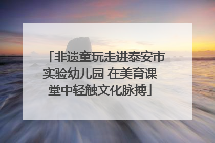 非遗童玩走进泰安市实验幼儿园 在美育课堂中轻触文化脉搏