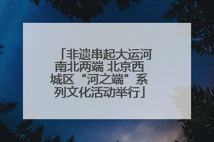 非遗串起大运河南北两端 北京西城区“河之端”系列文化活动举行