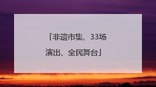 非遗市集、33场演出、全民舞台