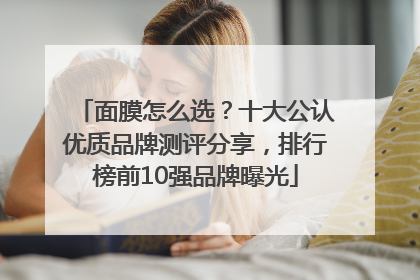 面膜怎么选？十大公认优质品牌测评分享，排行榜前10强品牌曝光