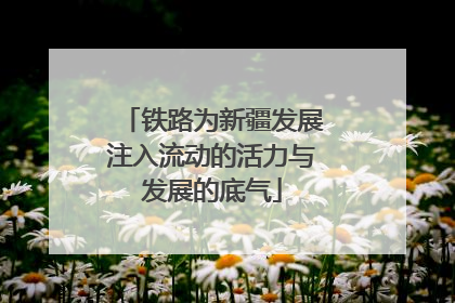 铁路为新疆发展注入流动的活力与发展的底气
