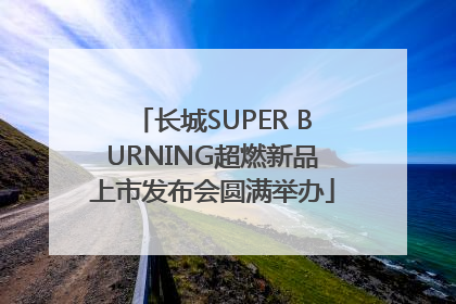 长城SUPER BURNING超燃新品上市发布会圆满举办