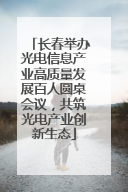 长春举办光电信息产业高质量发展百人圆桌会议，共筑光电产业创新生态
