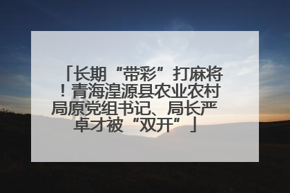 长期“带彩”打麻将！青海湟源县农业农村局原党组书记、局长严卓才被“双开”