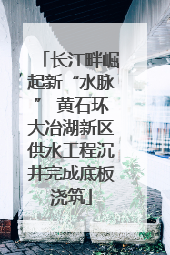 长江畔崛起新“水脉” 黄石环大冶湖新区供水工程沉井完成底板浇筑