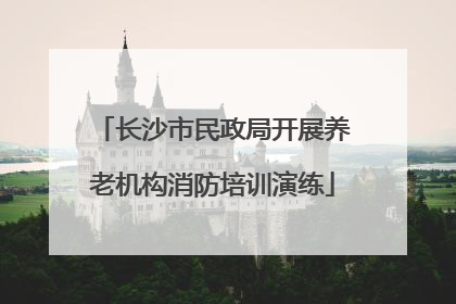 长沙市民政局开展养老机构消防培训演练