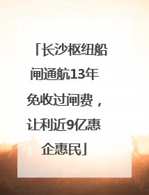 长沙枢纽船闸通航13年免收过闸费，让利近9亿惠企惠民