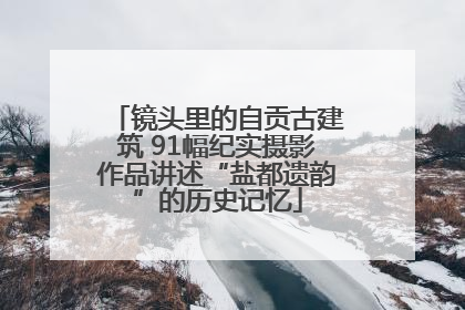 镜头里的自贡古建筑 91幅纪实摄影作品讲述“盐都遗韵”的历史记忆