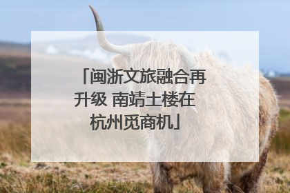 闽浙文旅融合再升级 南靖土楼在杭州觅商机