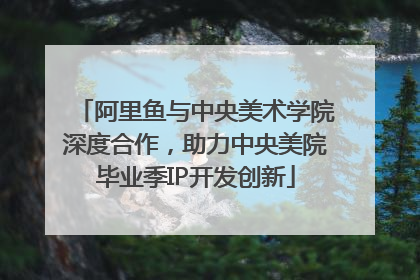 阿里鱼与中央美术学院深度合作，助力中央美院毕业季IP开发创新