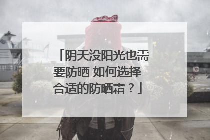 阴天没阳光也需要防晒 如何选择合适的防晒霜？