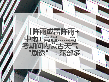 阵雨或雷阵雨+中雨+高温……高考期间内蒙古天气“剧透”：东部多雨，西部晴晒！局地有短时强降水