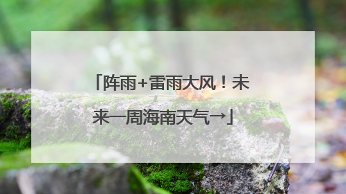 阵雨+雷雨大风！未来一周海南天气→