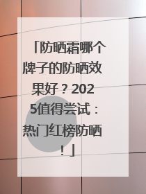 防晒霜哪个牌子的防晒效果好？2025值得尝试：热门红榜防晒！
