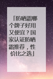 防晒霜哪个牌子好用又便宜？国家认证防晒霜推荐，性价比之选