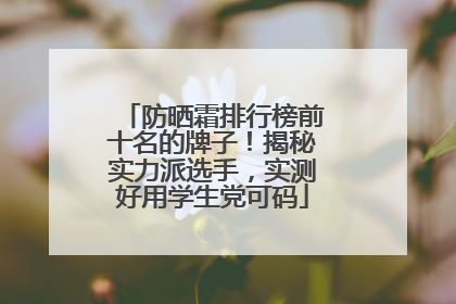 防晒霜排行榜前十名的牌子！揭秘实力派选手，实测好用学生党可码