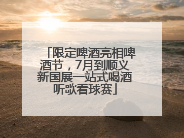 限定啤酒亮相啤酒节，7月到顺义新国展一站式喝酒听歌看球赛
