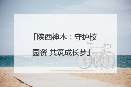 陕西神木：守护校园餐 共筑成长梦