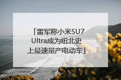 雷军称小米SU7 Ultra成为纽北史上最速量产电动车