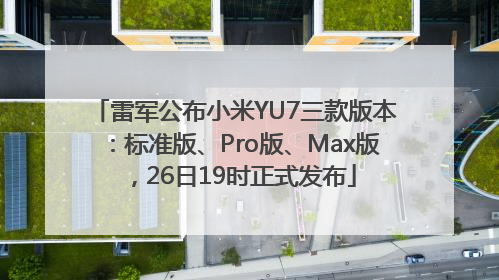 雷军公布小米YU7三款版本：标准版、Pro版、Max版，26日19时正式发布