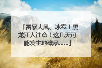 雷暴大风、冰雹！黑龙江人注意！这几天可能发生地磁暴……