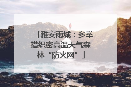 雅安雨城：多举措织密高温天气森林“防火网”