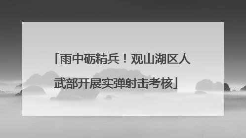 雨中砺精兵！观山湖区人武部开展实弹射击考核