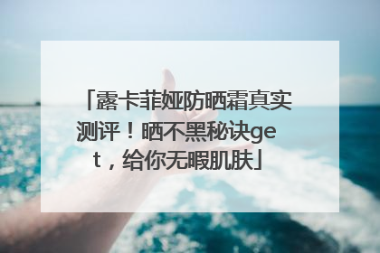 露卡菲娅防晒霜真实测评！晒不黑秘诀get，给你无暇肌肤
