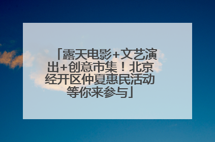 露天电影+文艺演出+创意市集！北京经开区仲夏惠民活动等你来参与