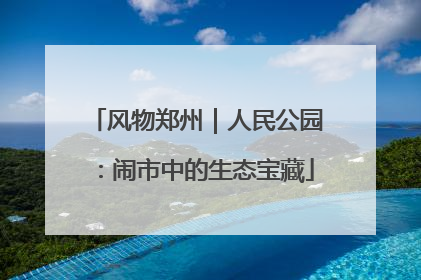 风物郑州｜人民公园：闹市中的生态宝藏