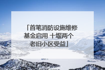 首笔消防设施维修基金启用 十堰两个老旧小区受益