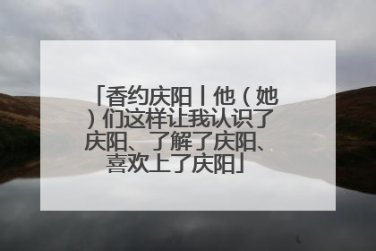 香约庆阳丨他（她）们这样让我认识了庆阳、了解了庆阳、喜欢上了庆阳