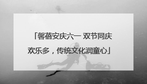 馨蓓安庆六一 双节同庆欢乐多，传统文化润童心