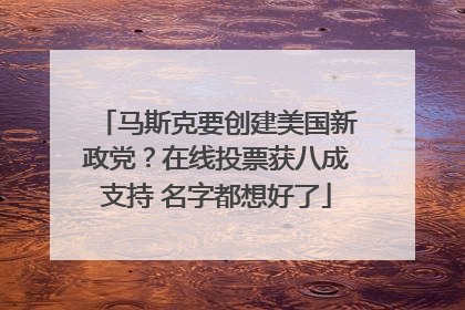 马斯克要创建美国新政党？在线投票获八成支持 名字都想好了