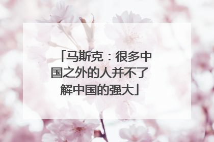 马斯克：很多中国之外的人并不了解中国的强大
