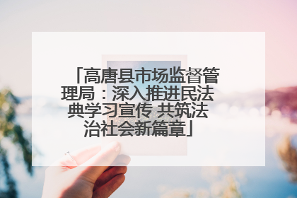 高唐县市场监督管理局：深入推进民法典学习宣传 共筑法治社会新篇章