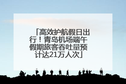 高效护航假日出行！青岛机场端午假期旅客吞吐量预计达21万人次