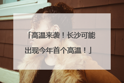 高温来袭！长沙可能出现今年首个高温！