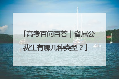 高考百问百答｜省属公费生有哪几种类型？