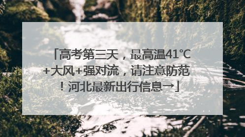高考第三天，最高温41℃+大风+强对流，请注意防范！河北最新出行信息→