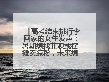 高考结束挑行李回家的女生发声：暑期想找兼职或摆摊卖凉粉，未来想当老师