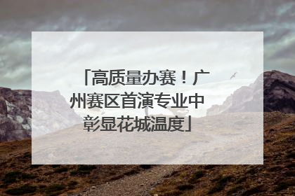 高质量办赛！广州赛区首演专业中彰显花城温度