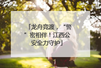 龙舟竞渡，“警”密相伴！江西公安全力守护