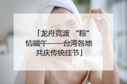 龙舟竞渡 “粽”情端午——台湾各地共庆传统佳节