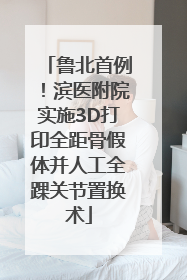 鲁北首例！滨医附院实施3D打印全距骨假体并人工全踝关节置换术