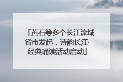 黄石等多个长江流域省市发起，诗韵长江·经典诵读活动启动